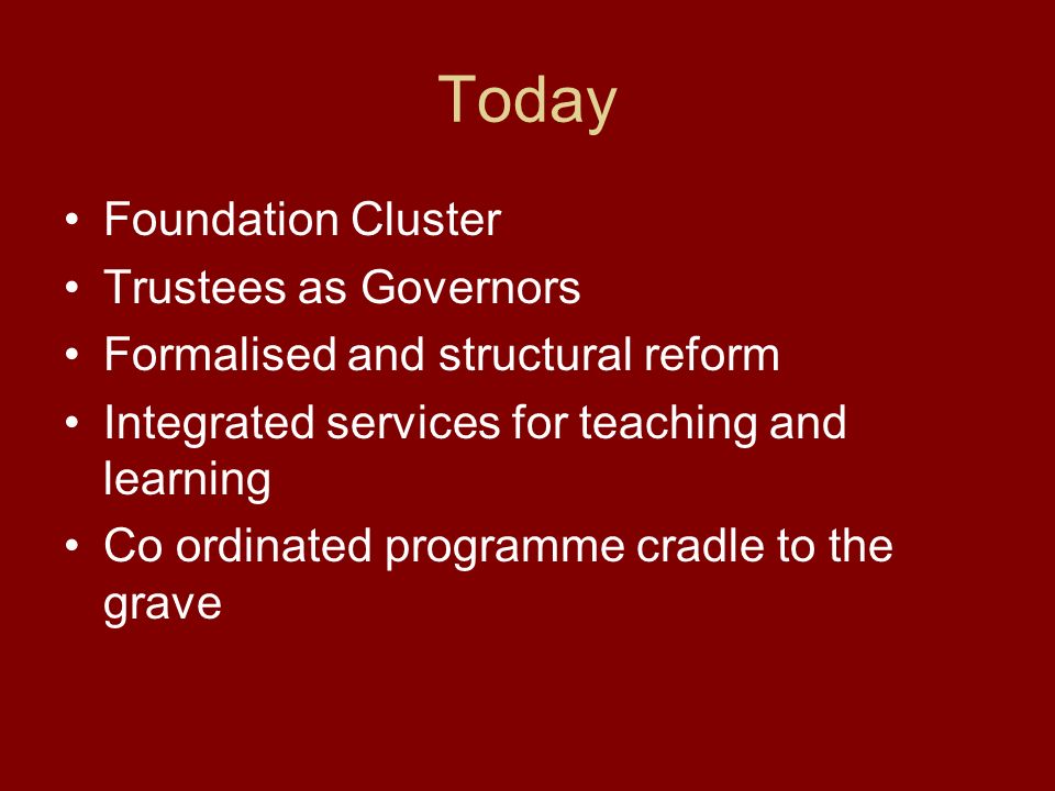 Today Foundation Cluster Trustees as Governors Formalised and structural reform Integrated services for teaching and learning Co ordinated programme cradle to the grave