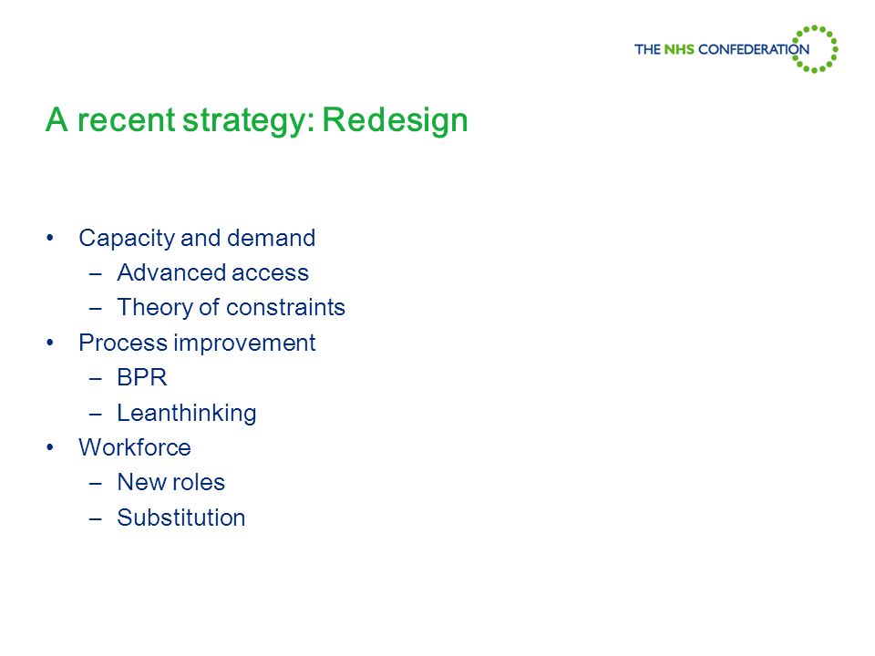 A recent strategy: Redesign Capacity and demand –Advanced access –Theory of constraints Process improvement –BPR –Leanthinking Workforce –New roles –Substitution