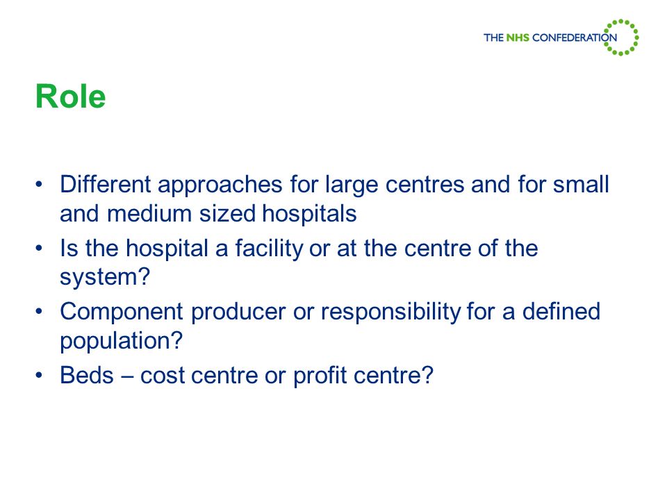 Role Different approaches for large centres and for small and medium sized hospitals Is the hospital a facility or at the centre of the system.
