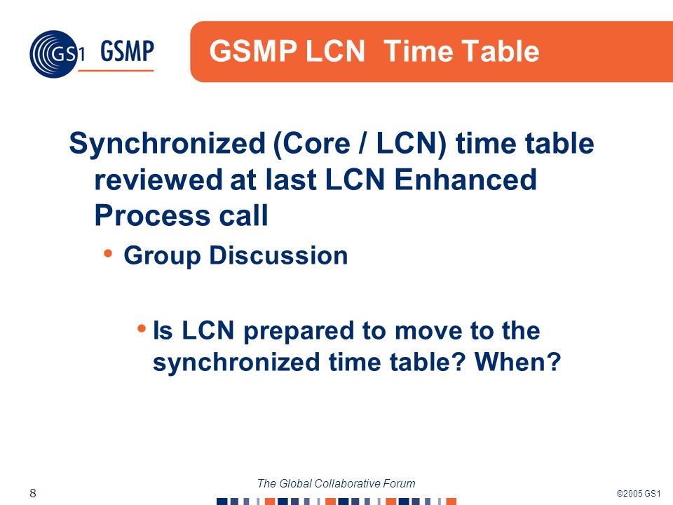 ©2005 GS1 8 The Global Collaborative Forum GSMP LCN Time Table Synchronized (Core / LCN) time table reviewed at last LCN Enhanced Process call Group Discussion Is LCN prepared to move to the synchronized time table.