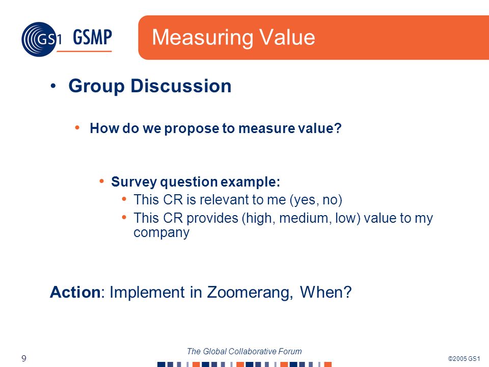 ©2005 GS1 9 The Global Collaborative Forum Measuring Value Group Discussion How do we propose to measure value.