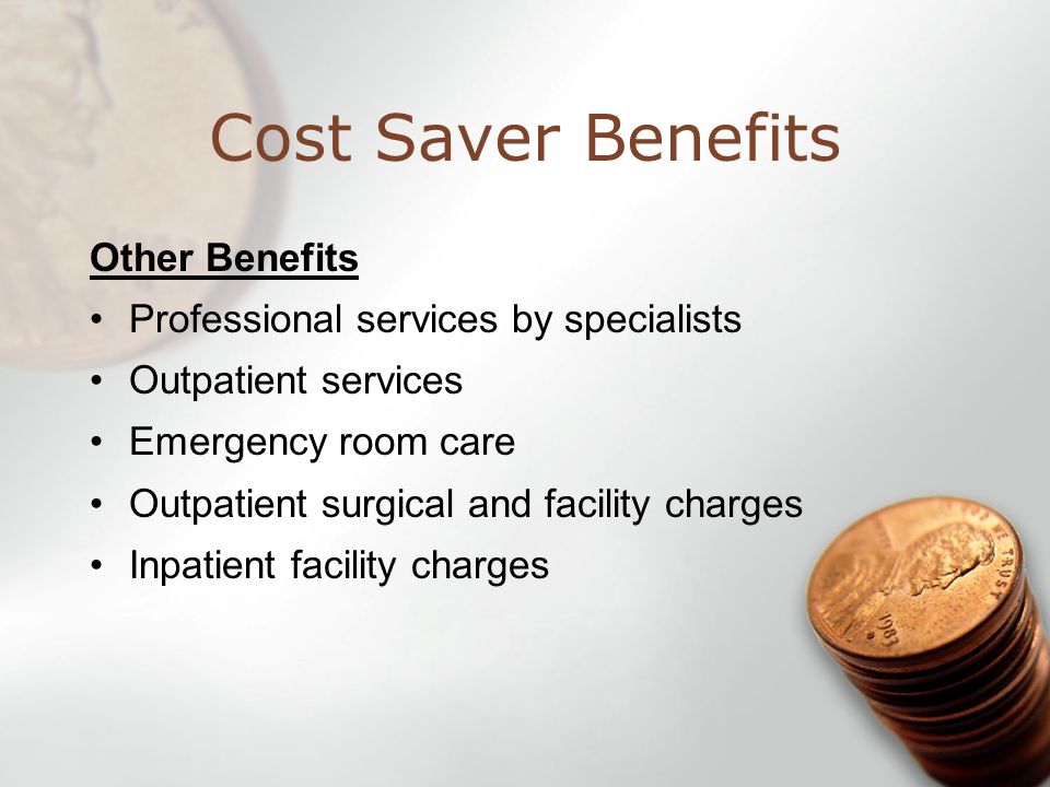 Cost Saver Benefits Other Benefits Professional services by specialists Outpatient services Emergency room care Outpatient surgical and facility charges Inpatient facility charges