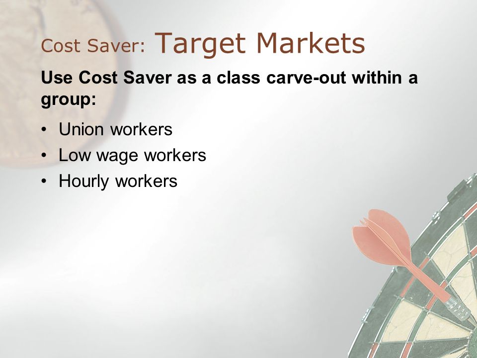 Target Markets Cost Saver: Use Cost Saver as a class carve-out within a group: Union workers Low wage workers Hourly workers