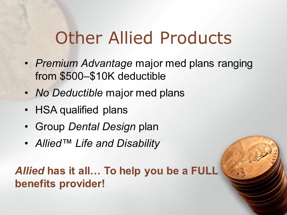 Other Allied Products Premium Advantage major med plans ranging from $500–$10K deductible No Deductible major med plans HSA qualified plans Group Dental Design plan Allied Life and Disability Allied has it all… To help you be a FULL benefits provider!