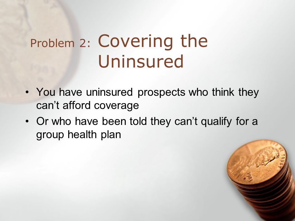 You have uninsured prospects who think they cant afford coverage Or who have been told they cant qualify for a group health plan Covering the Uninsured Problem 2: