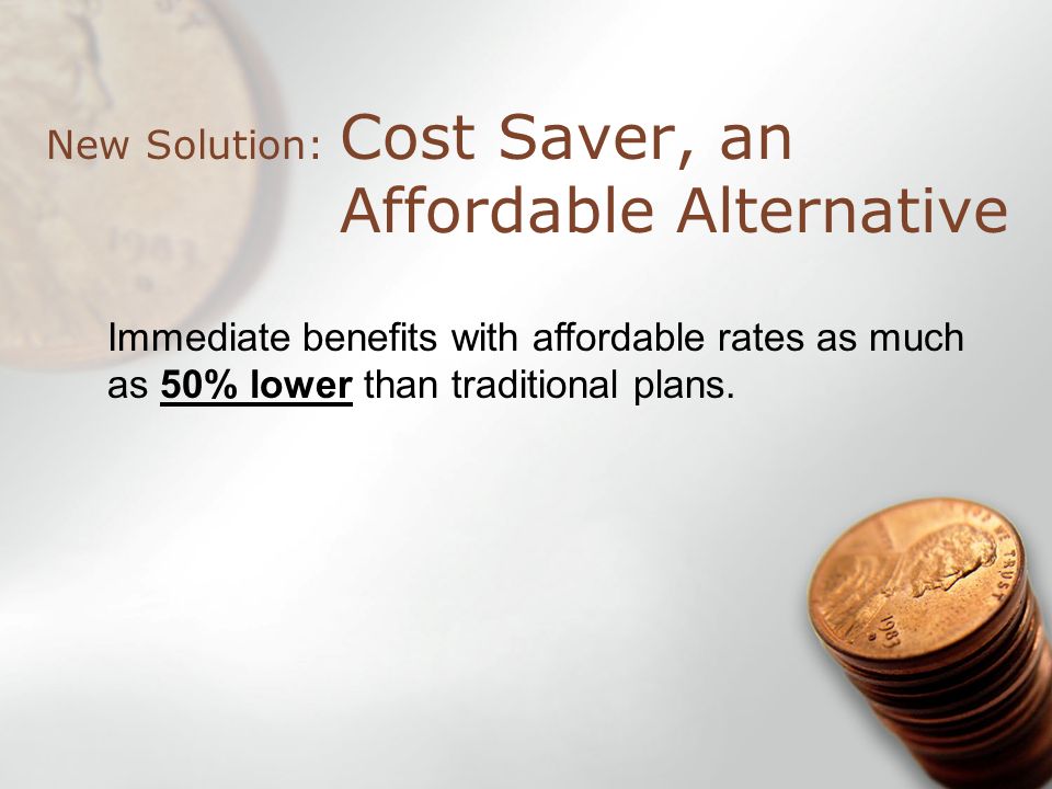 Cost Saver, an Affordable Alternative New Solution: Immediate benefits with affordable rates as much as 50% lower than traditional plans.