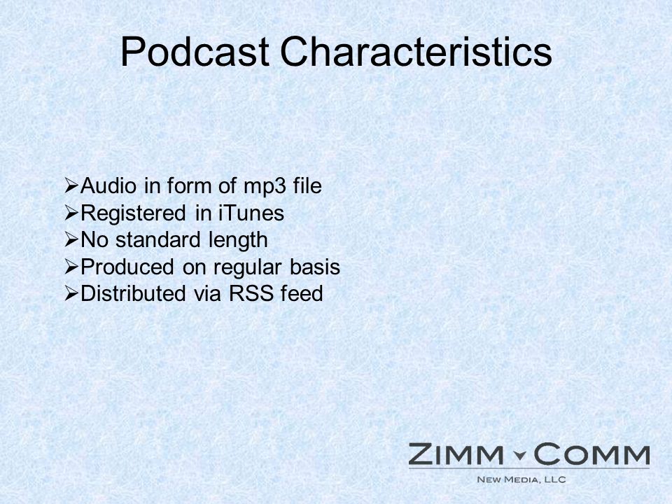 Podcast Characteristics Audio in form of mp3 file Registered in iTunes No standard length Produced on regular basis Distributed via RSS feed