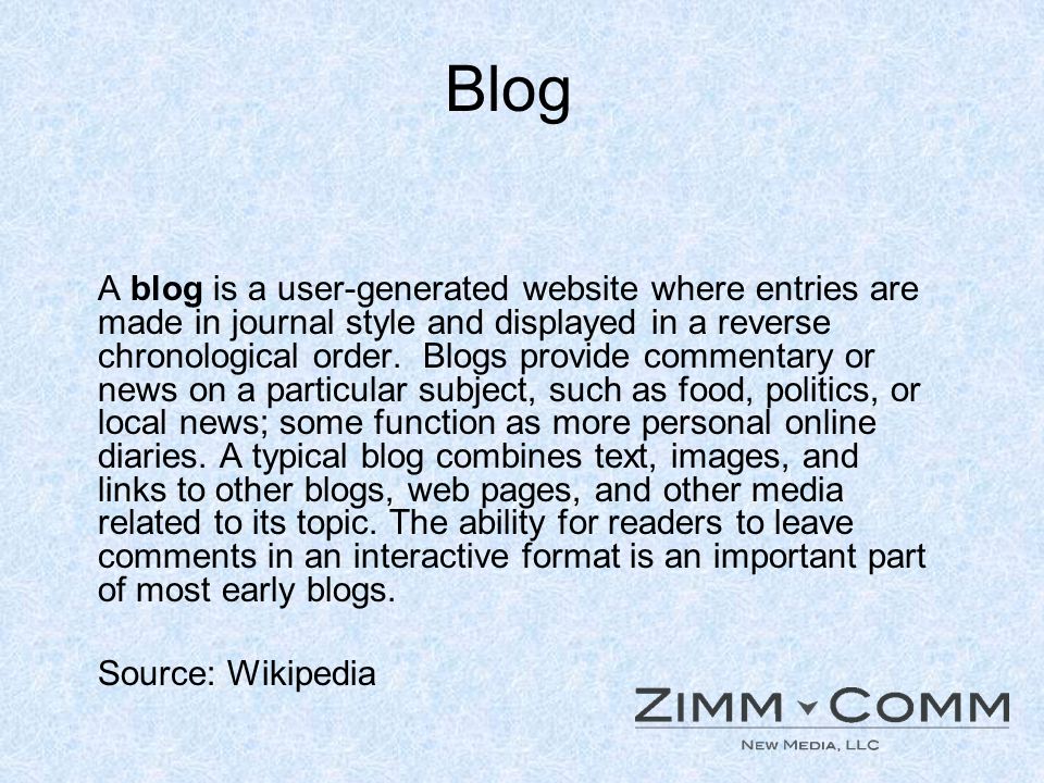 Blog A blog is a user-generated website where entries are made in journal style and displayed in a reverse chronological order.
