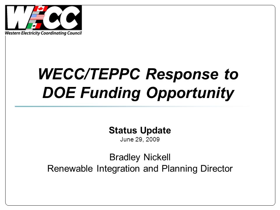 WECC/TEPPC Response to DOE Funding Opportunity Status Update June 29, 2009 Bradley Nickell Renewable Integration and Planning Director