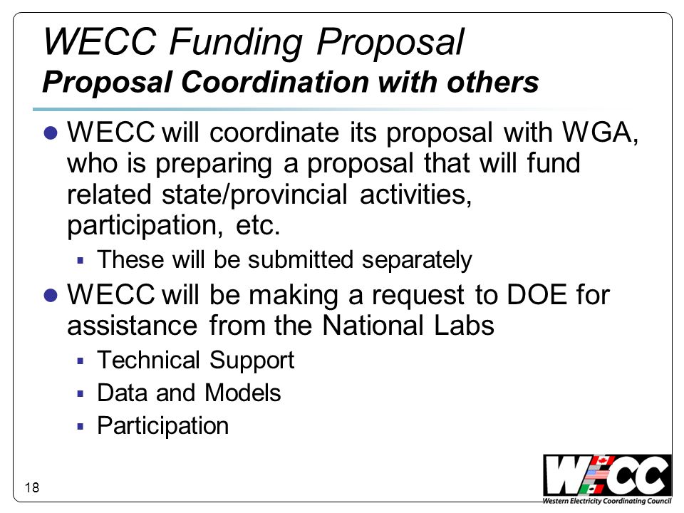 18 WECC Funding Proposal Proposal Coordination with others WECC will coordinate its proposal with WGA, who is preparing a proposal that will fund related state/provincial activities, participation, etc.