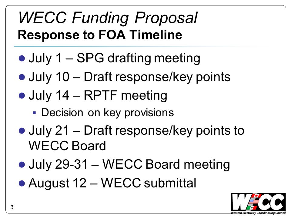3 WECC Funding Proposal Response to FOA Timeline July 1 – SPG drafting meeting July 10 – Draft response/key points July 14 – RPTF meeting Decision on key provisions July 21 – Draft response/key points to WECC Board July – WECC Board meeting August 12 – WECC submittal