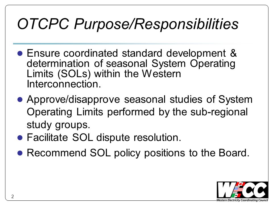 2 OTCPC Purpose/Responsibilities Ensure coordinated standard development & determination of seasonal System Operating Limits (SOLs) within the Western Interconnection.