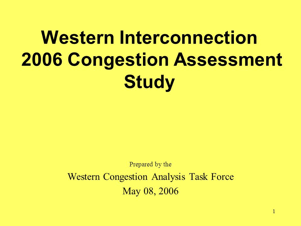 1 Western Interconnection 2006 Congestion Assessment Study Prepared by the Western Congestion Analysis Task Force May 08, 2006
