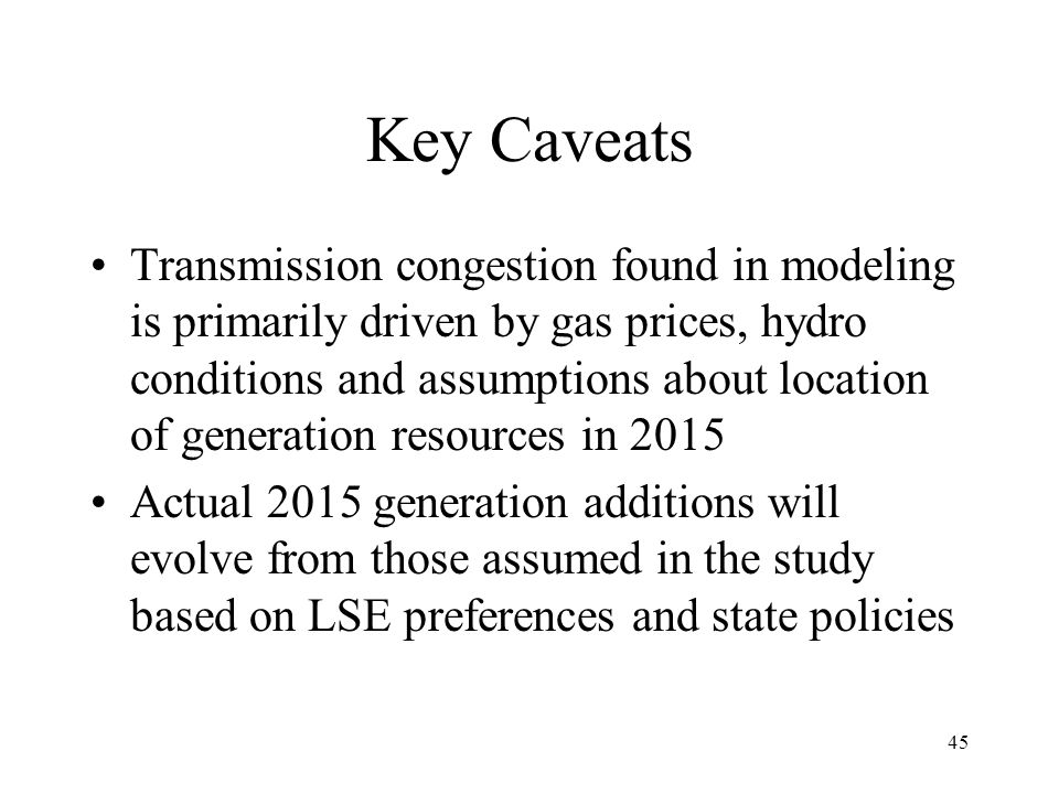 45 Key Caveats Transmission congestion found in modeling is primarily driven by gas prices, hydro conditions and assumptions about location of generation resources in 2015 Actual 2015 generation additions will evolve from those assumed in the study based on LSE preferences and state policies