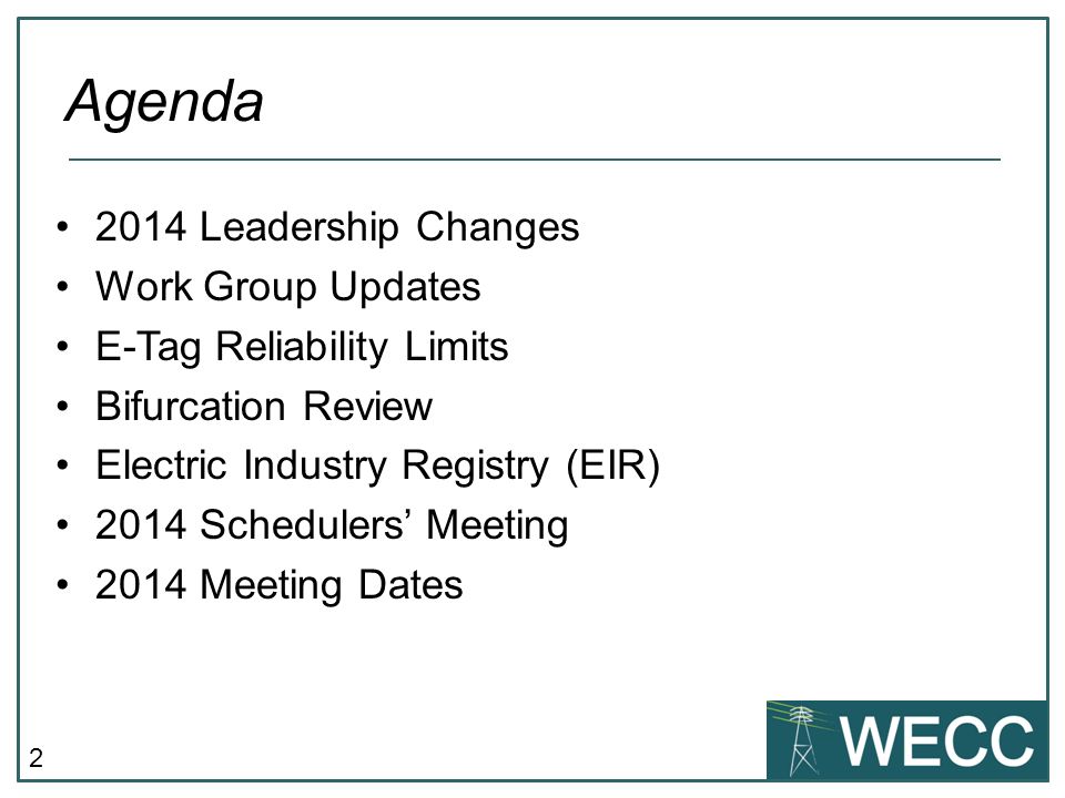 Leadership Changes Work Group Updates E-Tag Reliability Limits Bifurcation Review Electric Industry Registry (EIR) 2014 Schedulers Meeting 2014 Meeting Dates Agenda