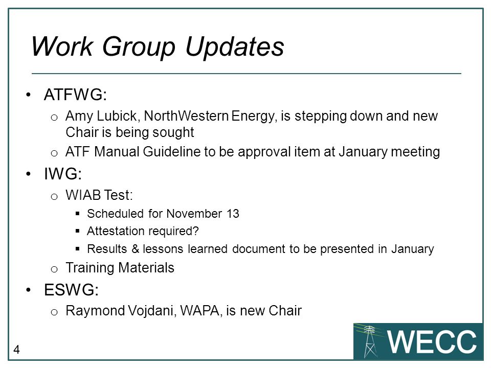 4 ATFWG: o Amy Lubick, NorthWestern Energy, is stepping down and new Chair is being sought o ATF Manual Guideline to be approval item at January meeting IWG: o WIAB Test: Scheduled for November 13 Attestation required.