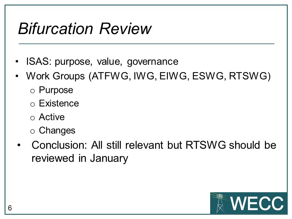 6 ISAS: purpose, value, governance Work Groups (ATFWG, IWG, EIWG, ESWG, RTSWG) o Purpose o Existence o Active o Changes Conclusion: All still relevant but RTSWG should be reviewed in January Bifurcation Review