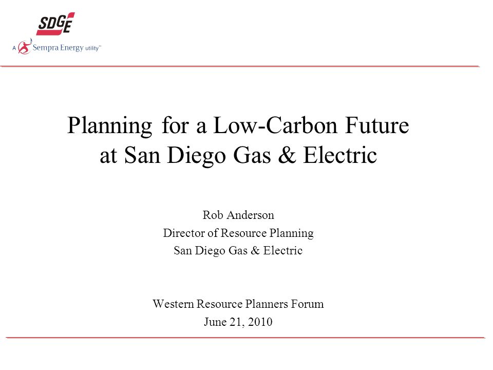 Planning for a Low-Carbon Future at San Diego Gas & Electric Rob Anderson Director of Resource Planning San Diego Gas & Electric Western Resource Planners Forum June 21, 2010