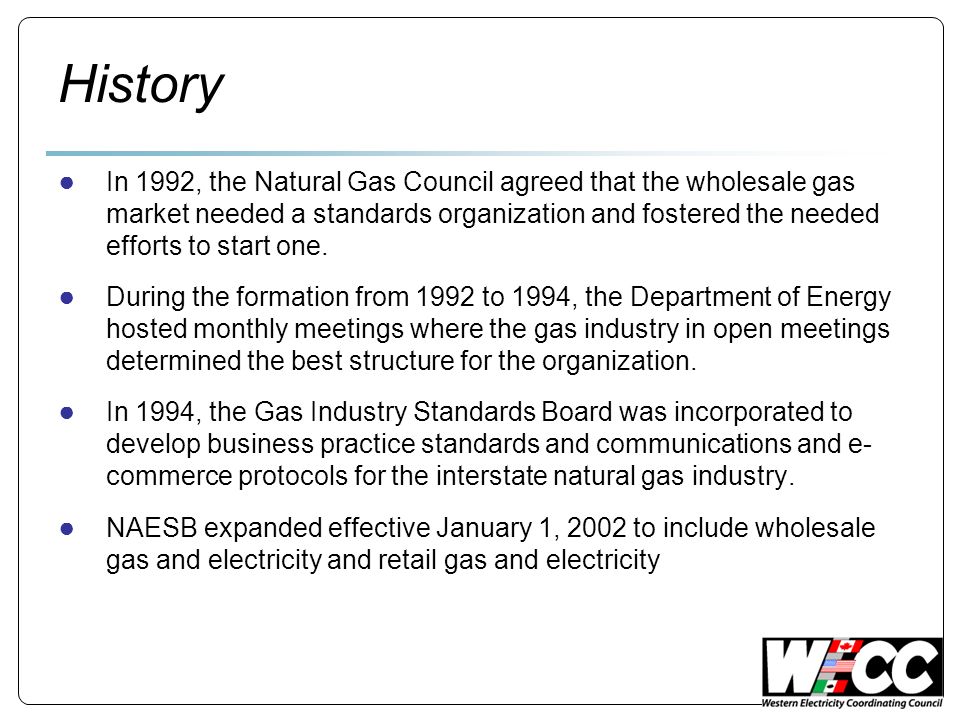 History In 1992, the Natural Gas Council agreed that the wholesale gas market needed a standards organization and fostered the needed efforts to start one.