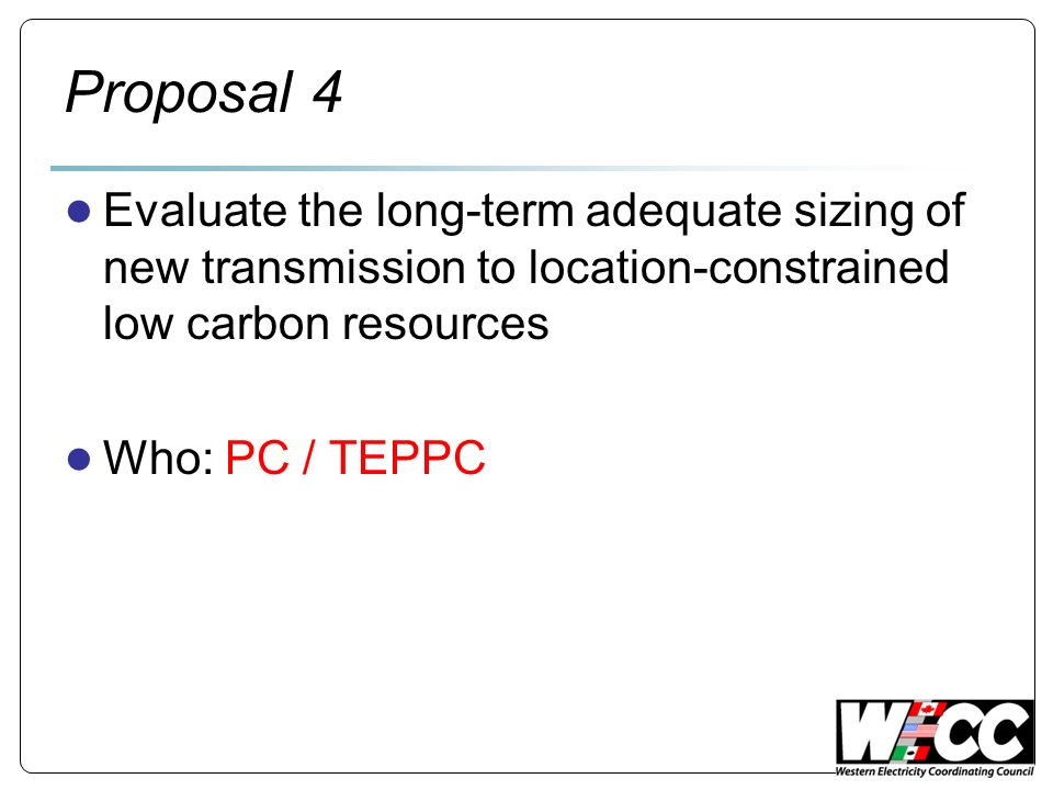 Proposal 4 Evaluate the long-term adequate sizing of new transmission to location-constrained low carbon resources Who: PC / TEPPC