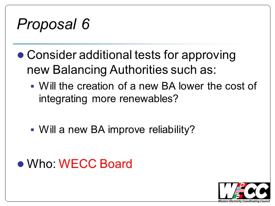 Proposal 6 Consider additional tests for approving new Balancing Authorities such as: Will the creation of a new BA lower the cost of integrating more renewables.