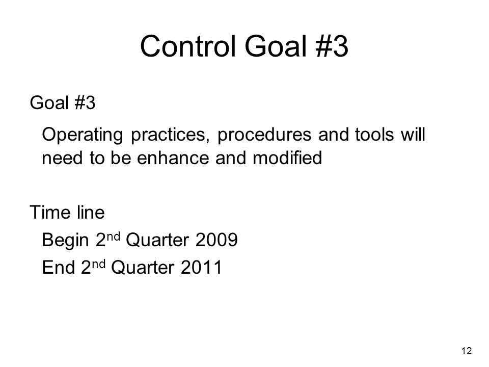 12 Control Goal #3 Goal #3 Operating practices, procedures and tools will need to be enhance and modified Time line Begin 2 nd Quarter 2009 End 2 nd Quarter 2011