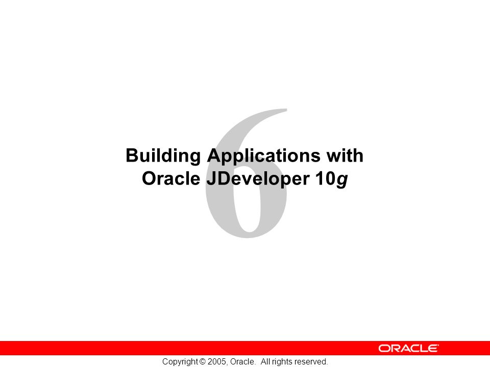 6 Copyright © 2005, Oracle. All rights reserved. Building Applications with Oracle JDeveloper 10g