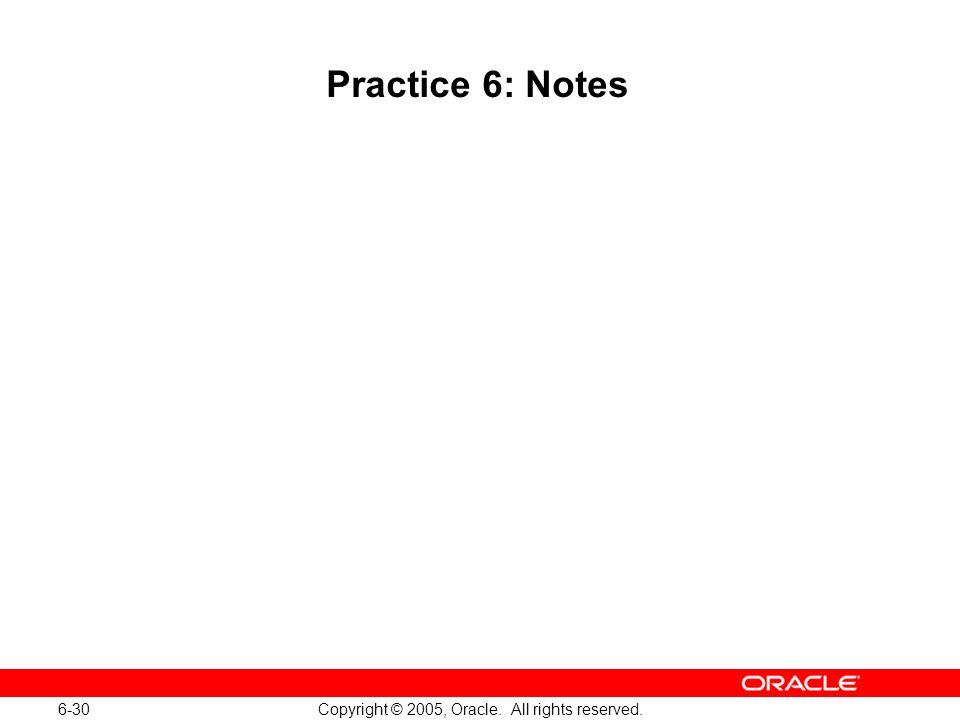6-30 Copyright © 2005, Oracle. All rights reserved. Practice 6: Notes