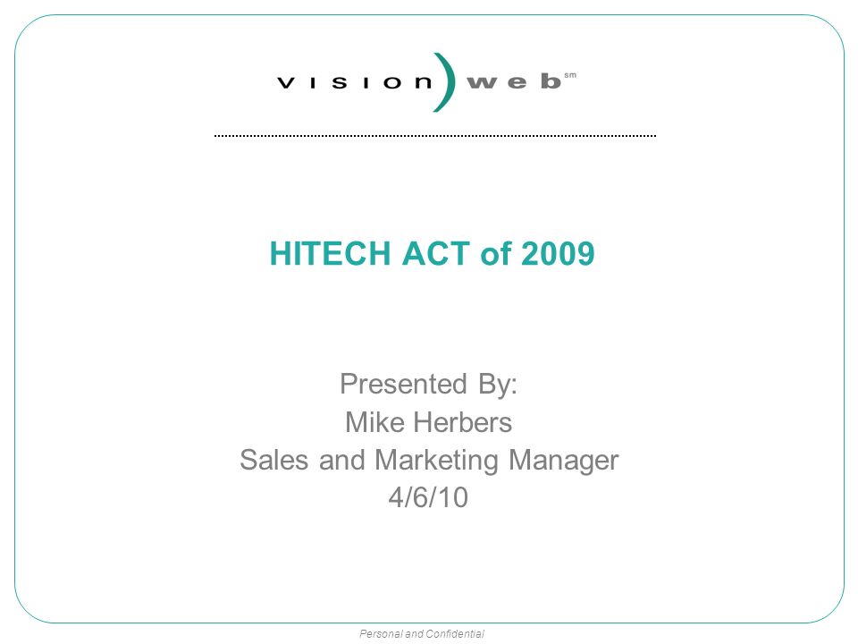 Personal and Confidential HITECH ACT of 2009 Presented By: Mike Herbers Sales and Marketing Manager 4/6/10