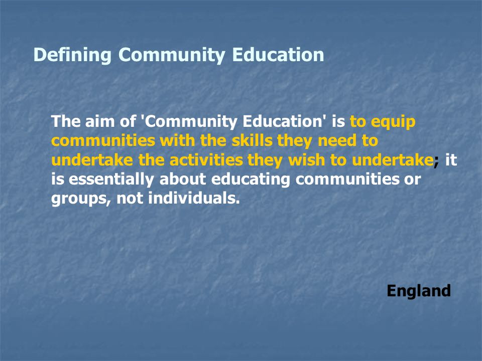 The aim of Community Education is to equip communities with the skills they need to undertake the activities they wish to undertake; it is essentially about educating communities or groups, not individuals.