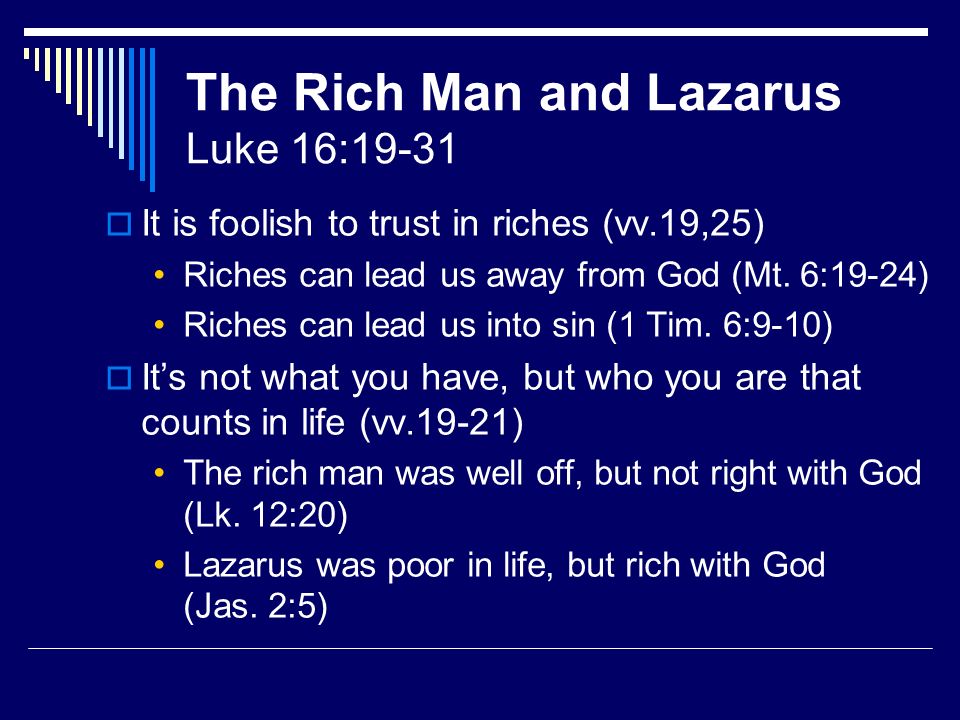 The Rich Man and Lazarus Luke 16:19-31 It is foolish to trust in riches (vv.19,25) Riches can lead us away from God (Mt.