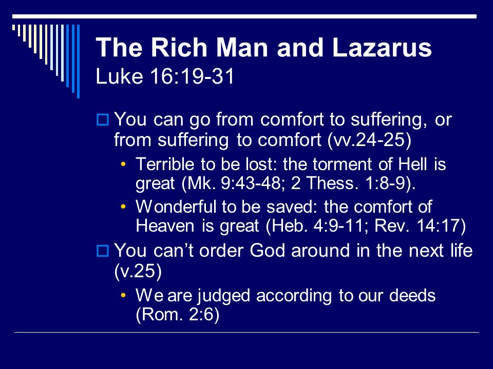 The Rich Man and Lazarus Luke 16:19-31 You can go from comfort to suffering, or from suffering to comfort (vv.24-25) Terrible to be lost: the torment of Hell is great (Mk.