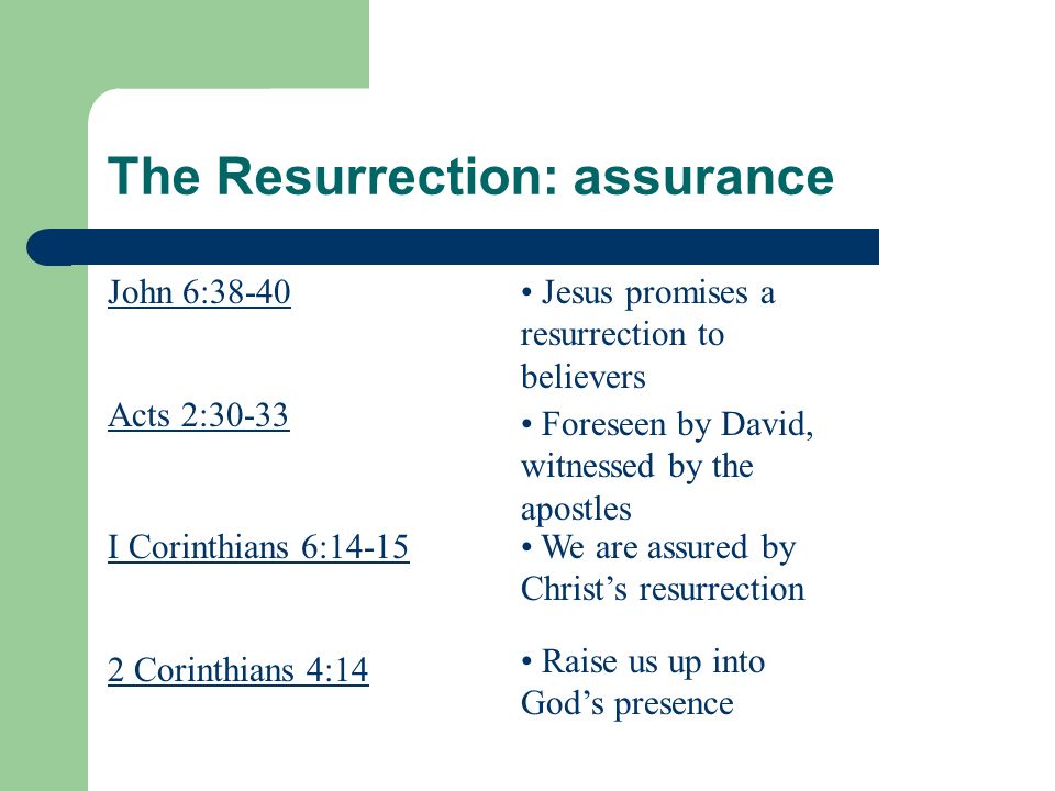 The Resurrection: assurance John 6:38-40 Acts 2:30-33 I Corinthians 6: Corinthians 4:14 Jesus promises a resurrection to believers Foreseen by David, witnessed by the apostles We are assured by Christs resurrection Raise us up into Gods presence