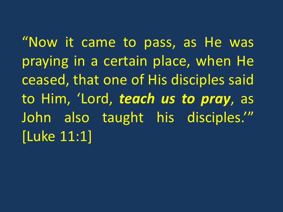 Now it came to pass, as He was praying in a certain place, when He ceased, that one of His disciples said to Him, Lord, teach us to pray, as John also taught his disciples.