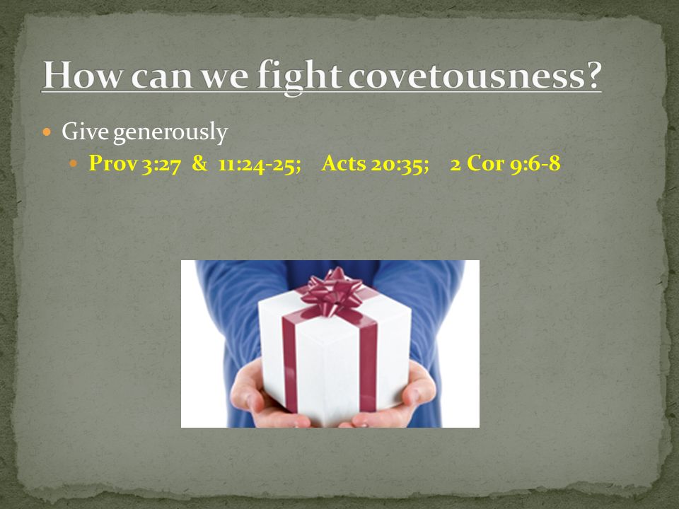 Give generously Prov 3:27 & 11:24-25; Acts 20:35; 2 Cor 9:6-8