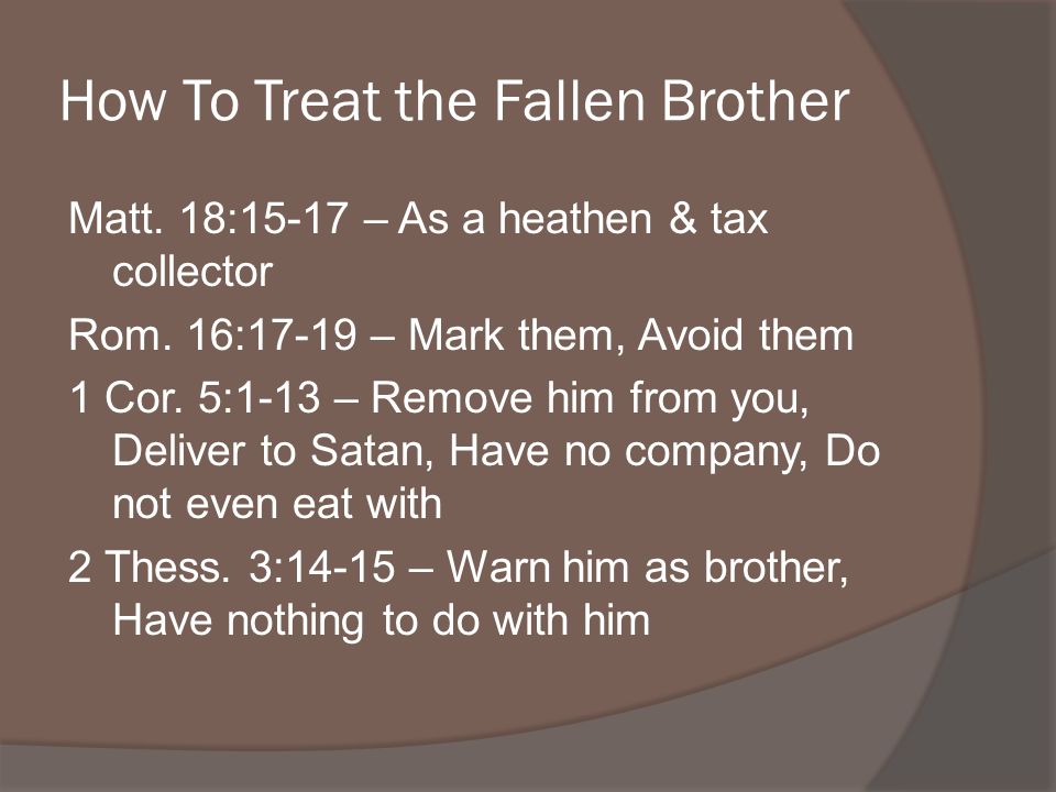 How To Treat the Fallen Brother Matt. 18:15-17 – As a heathen & tax collector Rom.