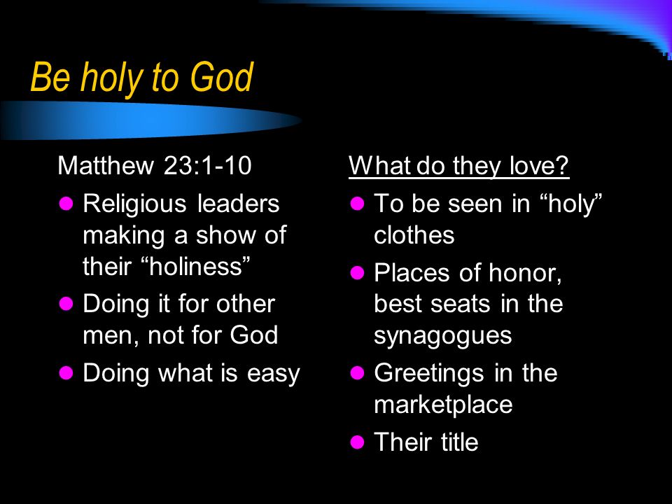 Be holy to God Matthew 23:1-10 Religious leaders making a show of their holiness Doing it for other men, not for God Doing what is easy What do they love.