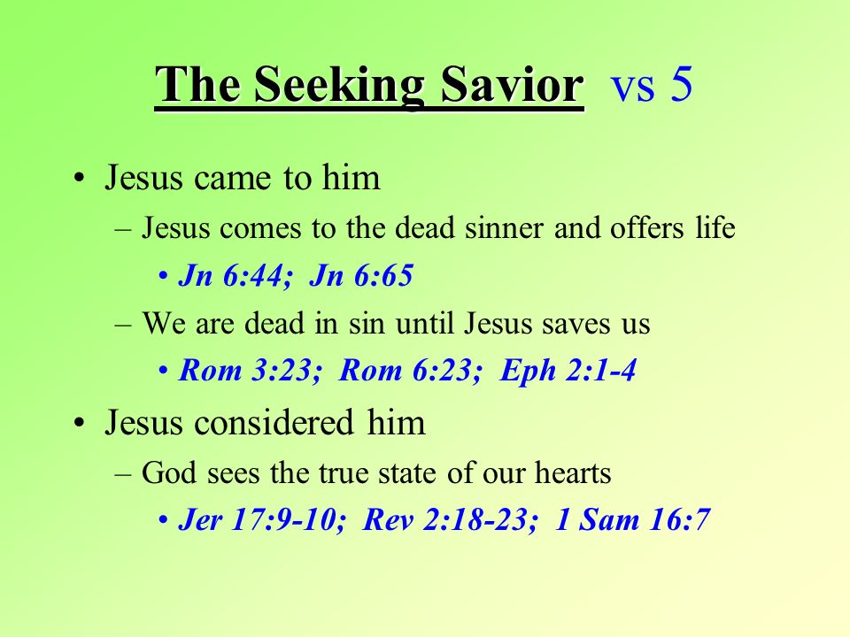 The Seeking Savior The Seeking Savior vs 5 Jesus came to him –Jesus comes to the dead sinner and offers life Jn 6:44; Jn 6:65 –We are dead in sin until Jesus saves us Rom 3:23; Rom 6:23; Eph 2:1-4 Jesus considered him –God sees the true state of our hearts Jer 17:9-10; Rev 2:18-23; 1 Sam 16:7