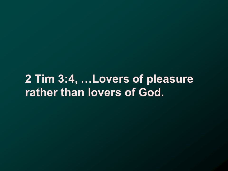 2 Tim 3:4, …Lovers of pleasure rather than lovers of God.