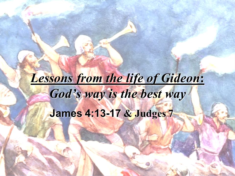 Lessons from the life of Gideon: Gods way is the best way James 4:13-17 & Judges 7