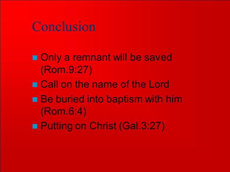 Conclusion Only a remnant will be saved (Rom.9:27) Call on the name of the Lord Be buried into baptism with him (Rom.6:4) Putting on Christ (Gal.3:27)