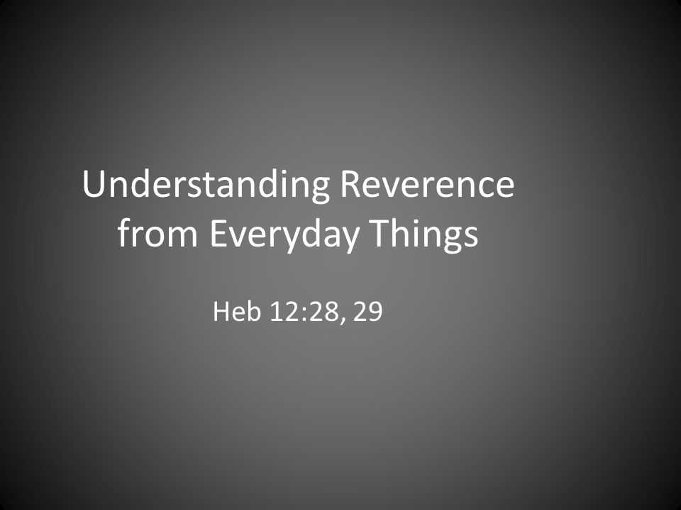 Understanding Reverence from Everyday Things Heb 12:28, 29