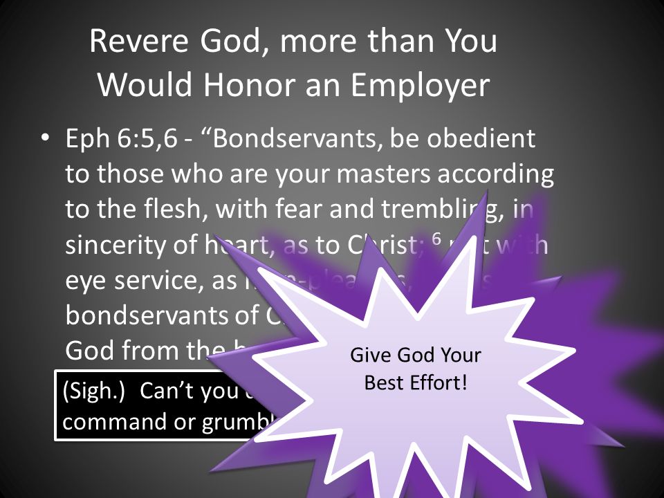 Revere God, more than You Would Honor an Employer Eph 6:5,6 - Bondservants, be obedient to those who are your masters according to the flesh, with fear and trembling, in sincerity of heart, as to Christ; 6 not with eye service, as men-pleasers, but as bondservants of Christ, doing the will of God from the heart.