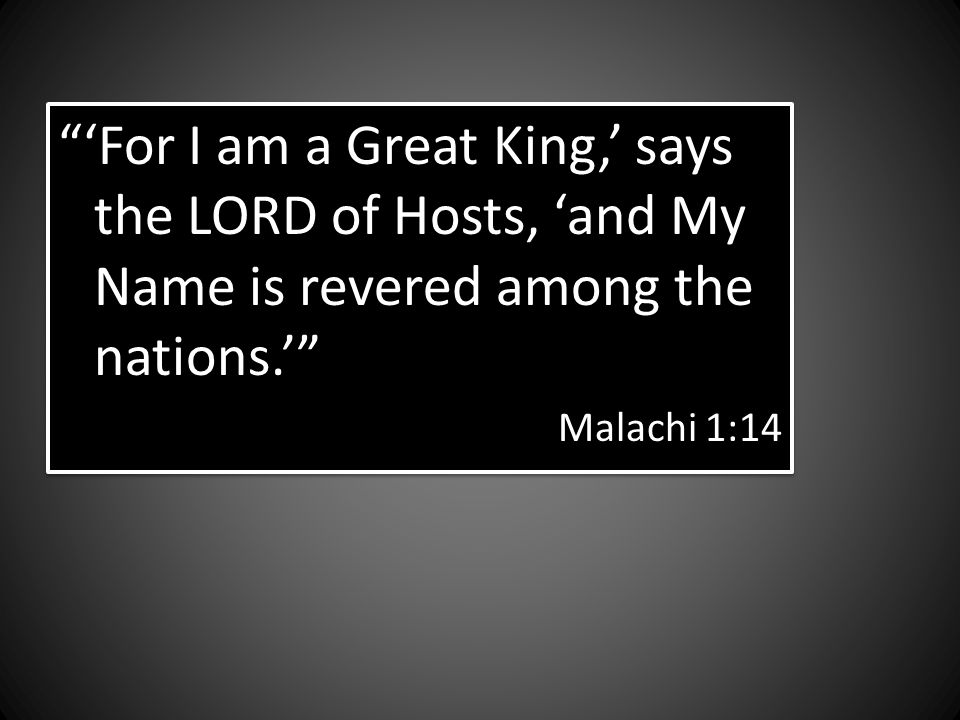 For I am a Great King, says the LORD of Hosts, and My Name is revered among the nations.