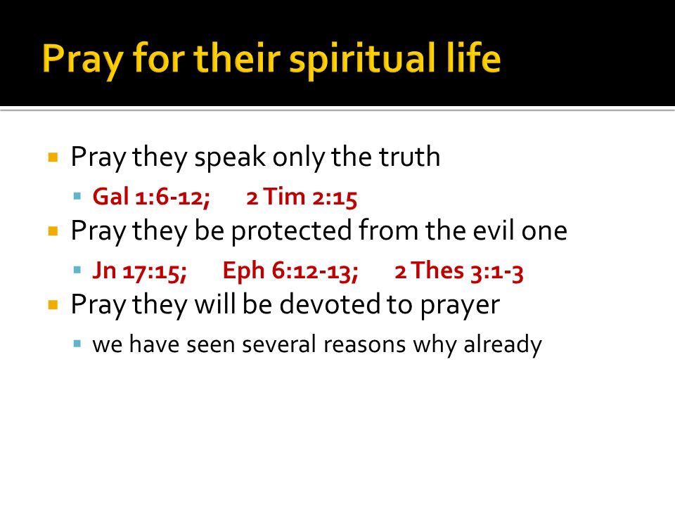 Pray they speak only the truth Gal 1:6-12; 2 Tim 2:15 Pray they be protected from the evil one Jn 17:15; Eph 6:12-13; 2 Thes 3:1-3 Pray they will be devoted to prayer we have seen several reasons why already