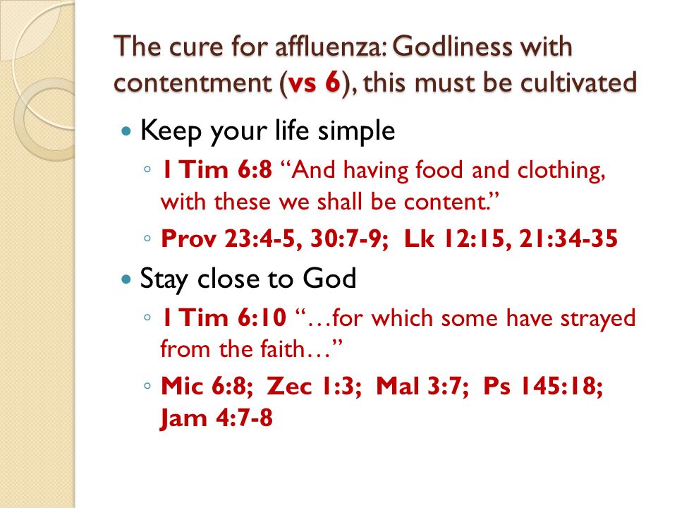 The cure for affluenza: Godliness with contentment (vs 6), this must be cultivated Keep your life simple 1 Tim 6:8 And having food and clothing, with these we shall be content.