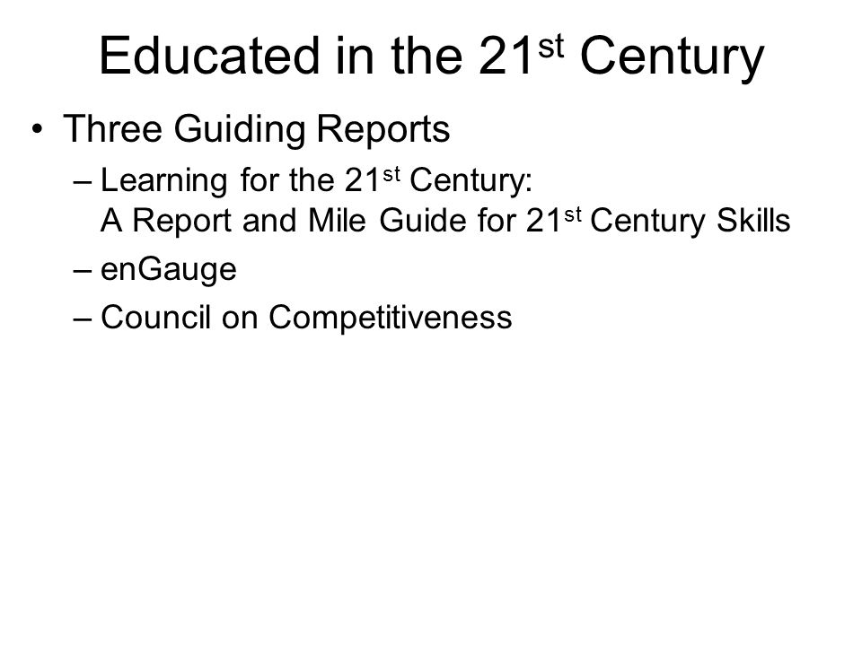 Educated in the 21 st Century Three Guiding Reports –Learning for the 21 st Century: A Report and Mile Guide for 21 st Century Skills –enGauge –Council on Competitiveness