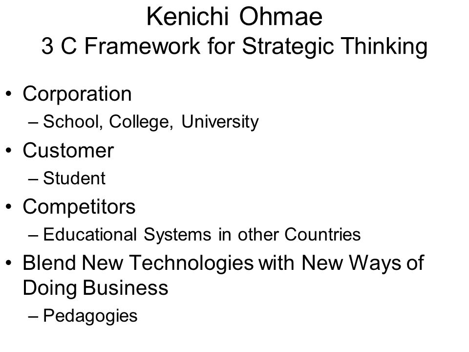 Kenichi Ohmae 3 C Framework for Strategic Thinking Corporation –School, College, University Customer –Student Competitors –Educational Systems in other Countries Blend New Technologies with New Ways of Doing Business –Pedagogies