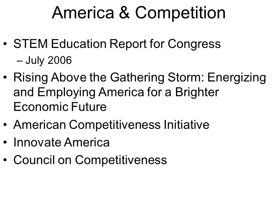 America & Competition STEM Education Report for Congress –July 2006 Rising Above the Gathering Storm: Energizing and Employing America for a Brighter Economic Future American Competitiveness Initiative Innovate America Council on Competitiveness