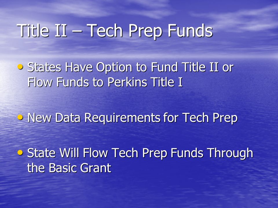 Title II – Tech Prep Funds States Have Option to Fund Title II or Flow Funds to Perkins Title I States Have Option to Fund Title II or Flow Funds to Perkins Title I New Data Requirements for Tech Prep New Data Requirements for Tech Prep State Will Flow Tech Prep Funds Through the Basic Grant State Will Flow Tech Prep Funds Through the Basic Grant